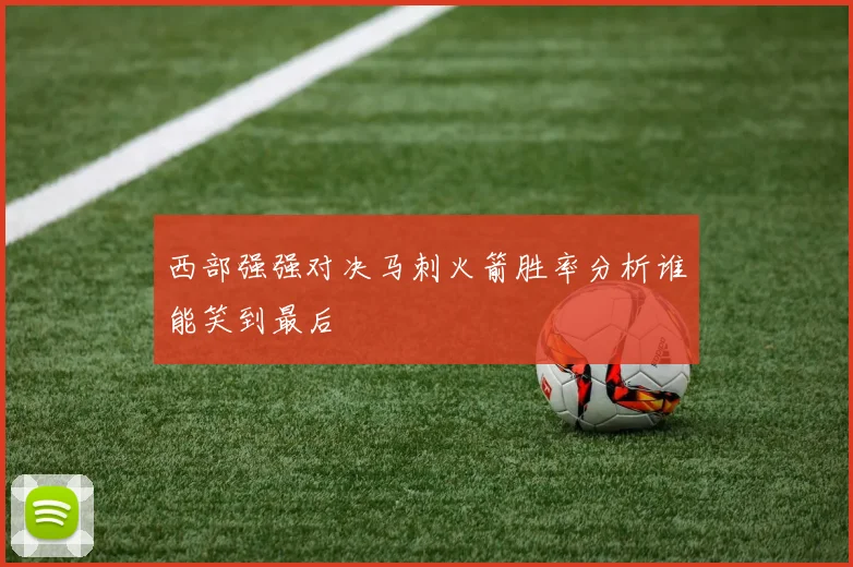 西部强强对决马刺火箭胜率分析谁能笑到最后