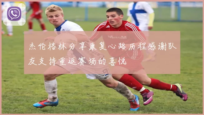 杰伦格林分享康复心路历程感谢队友支持重返赛场的喜悦