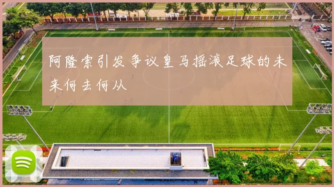 阿隆索引发争议皇马摇滚足球的未来何去何从