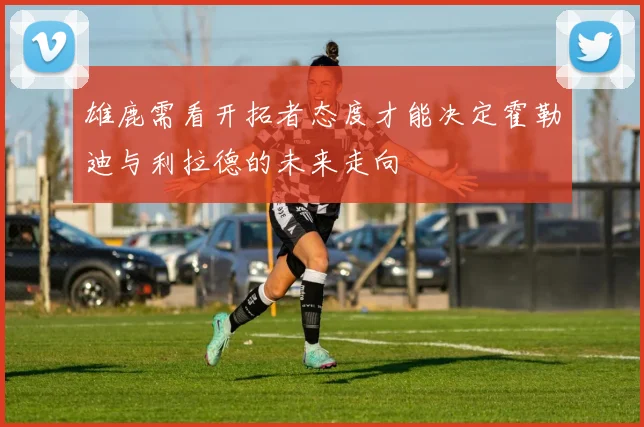 雄鹿需看开拓者态度才能决定霍勒迪与利拉德的未来走向