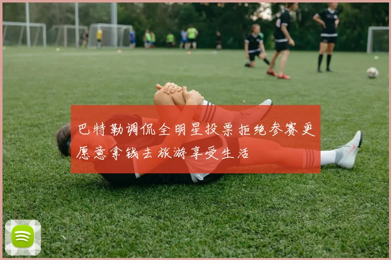 巴特勒调侃全明星投票拒绝参赛更愿意拿钱去旅游享受生活