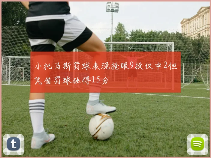 小托马斯罚球表现抢眼9投仅中2但凭借罚球独得15分