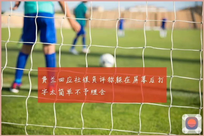 费兰回应社媒负评称躲在屏幕后打字太简单不予理会