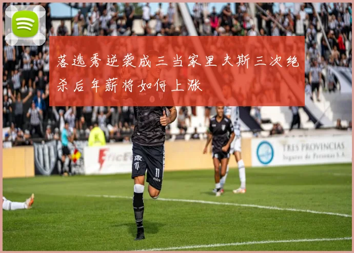 落选秀逆袭成三当家里夫斯三次绝杀后年薪将如何上涨