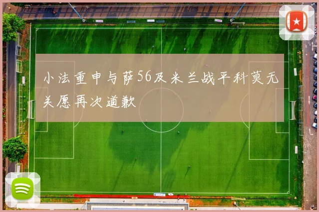 小法重申与萨56及米兰战平科莫无关愿再次道歉