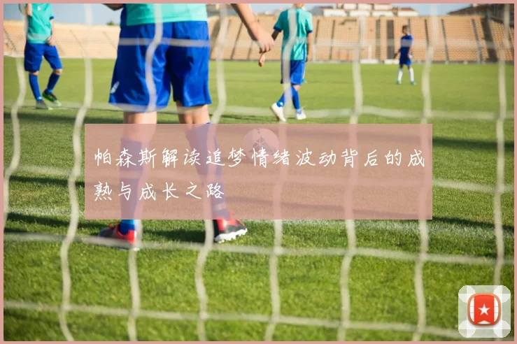 帕森斯解读追梦情绪波动背后的成熟与成长之路