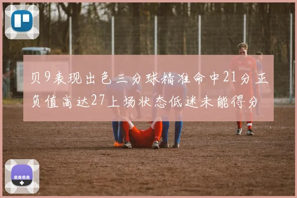 贝9表现出色三分球精准命中21分正负值高达27上场状态低迷未能得分