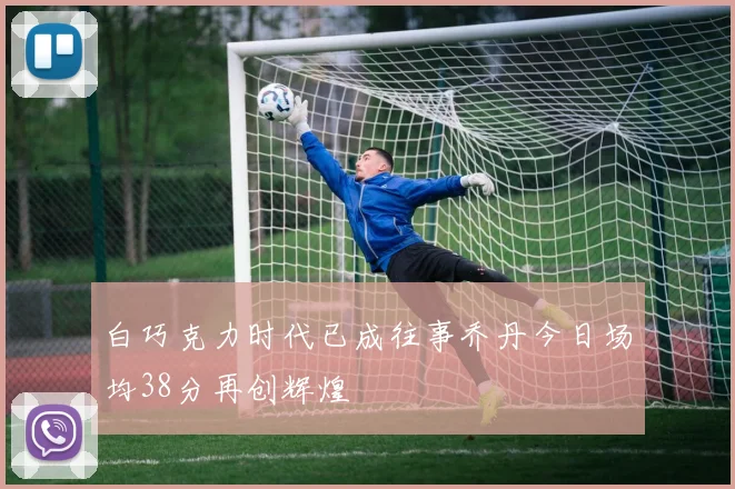 白巧克力时代已成往事乔丹今日场均38分再创辉煌