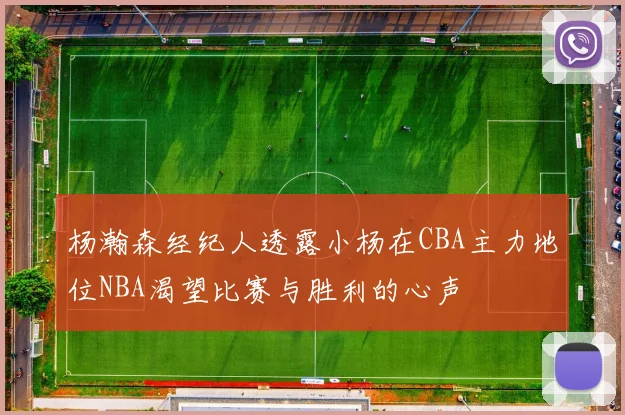 杨瀚森经纪人透露小杨在CBA主力地位NBA渴望比赛与胜利的心声