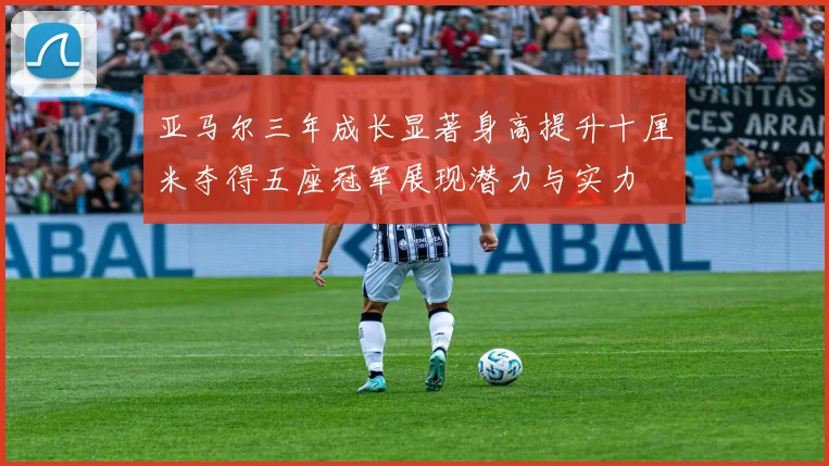 亚马尔三年成长显著身高提升十厘米夺得五座冠军展现潜力与实力