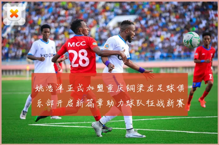 姚浩洋正式加盟重庆铜梁龙足球俱乐部开启新篇章助力球队征战新赛季