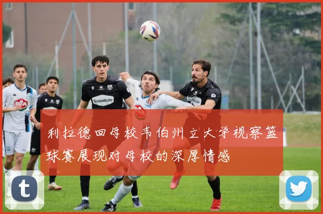 利拉德回母校韦伯州立大学视察篮球赛展现对母校的深厚情感