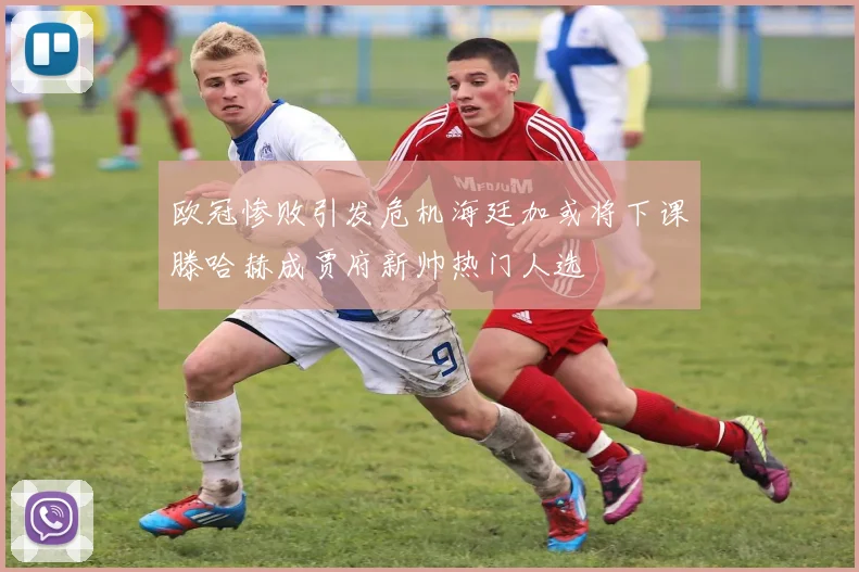 欧冠惨败引发危机海廷加或将下课滕哈赫成贾府新帅热门人选