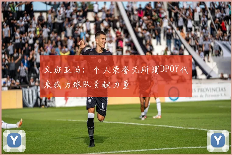 文班亚马：个人荣誉无所谓DPOY代表我为球队贡献力量