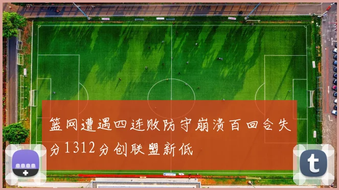 篮网遭遇四连败防守崩溃百回合失分1312分创联盟新低