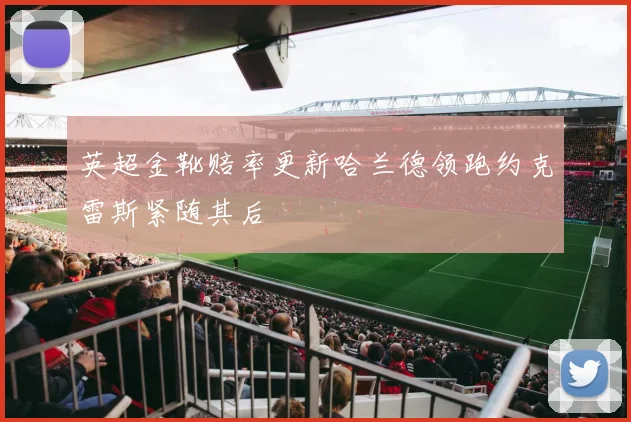 英超金靴赔率更新哈兰德领跑约克雷斯紧随其后