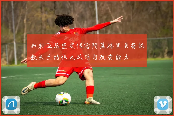 加利亚尼坚定信念阿莱格里具备执教米兰的伟大风范与改变能力