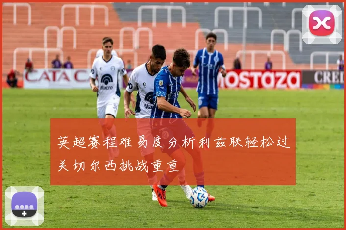 英超赛程难易度分析利兹联轻松过关切尔西挑战重重