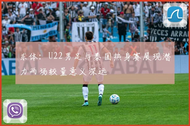 东体：U22男足与泰国热身赛展现潜力两场较量意义深远