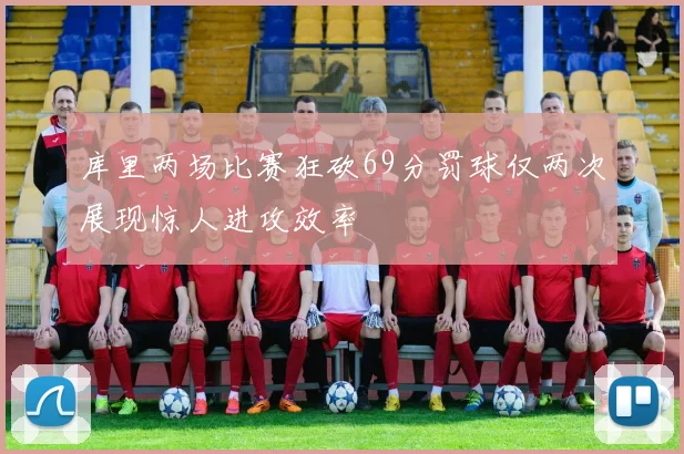 库里两场比赛狂砍69分罚球仅两次展现惊人进攻效率