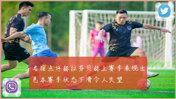 名宿点评赫拉芬贝赫上赛季表现出色本赛季状态下滑令人失望
