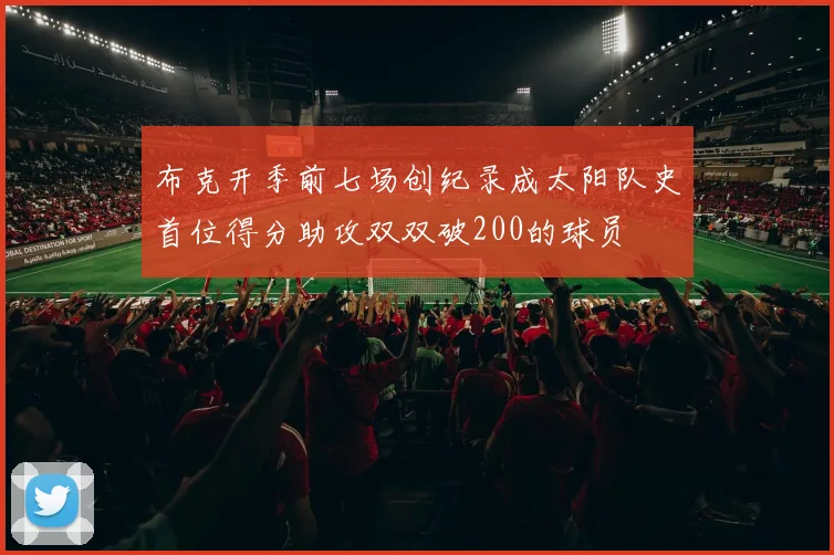 布克开季前七场创纪录成太阳队史首位得分助攻双双破200的球员