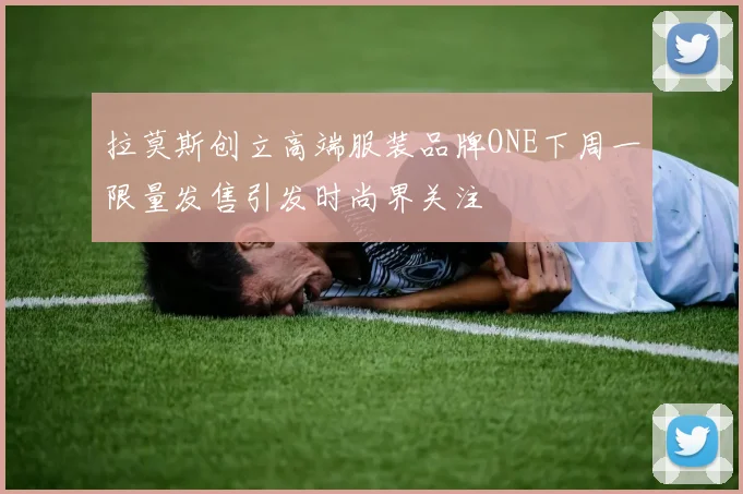 拉莫斯创立高端服装品牌ONE下周一限量发售引发时尚界关注