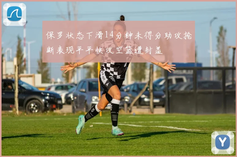 保罗状态下滑14分钟未得分助攻抢断表现平平快攻空篮遭封盖