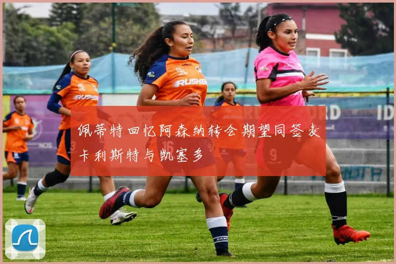 佩蒂特回忆阿森纳转会期望同签麦卡利斯特与凯塞多