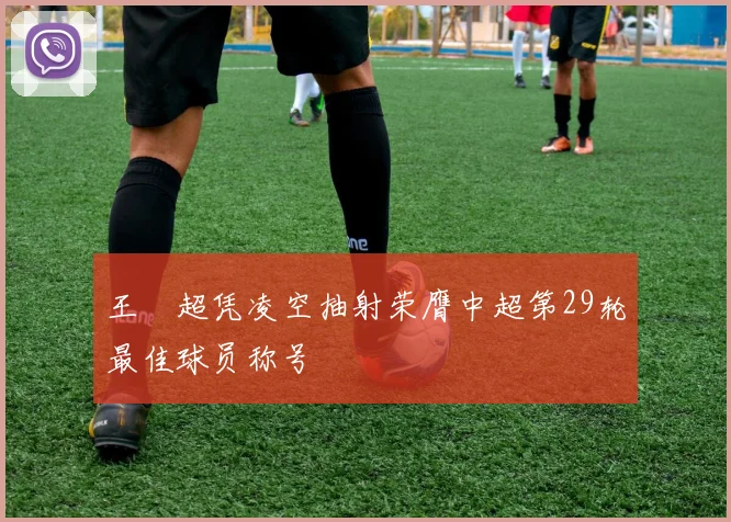 王燊超凭凌空抽射荣膺中超第29轮最佳球员称号