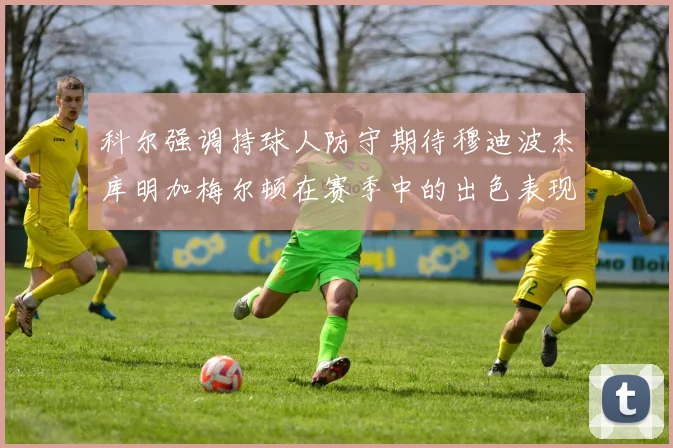 科尔强调持球人防守期待穆迪波杰库明加梅尔顿在赛季中的出色表现