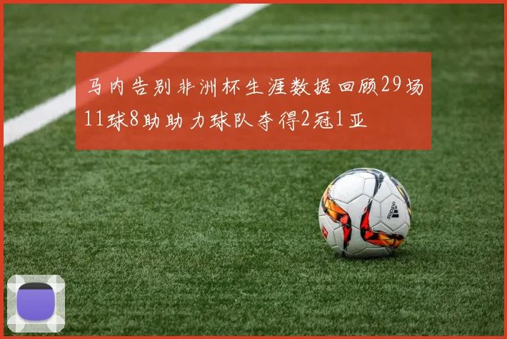 马内告别非洲杯生涯数据回顾29场11球8助助力球队夺得2冠1亚