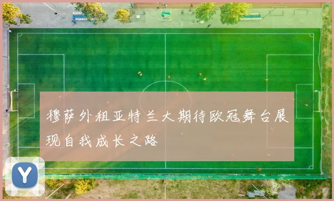 穆萨外租亚特兰大期待欧冠舞台展现自我成长之路