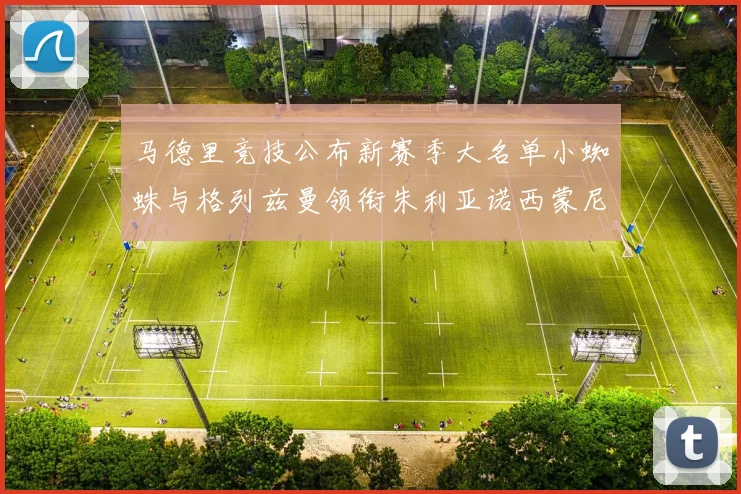 马德里竞技公布新赛季大名单小蜘蛛与格列兹曼领衔朱利亚诺西蒙尼在列