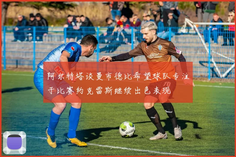 阿尔特塔谈曼市德比希望球队专注于比赛约克雷斯继续出色表现