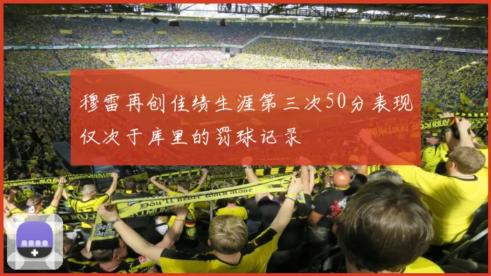 穆雷再创佳绩生涯第三次50分表现仅次于库里的罚球记录