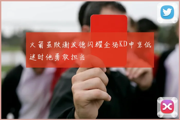 火箭虽败谢泼德闪耀全场KD申京低迷时他勇敢担当