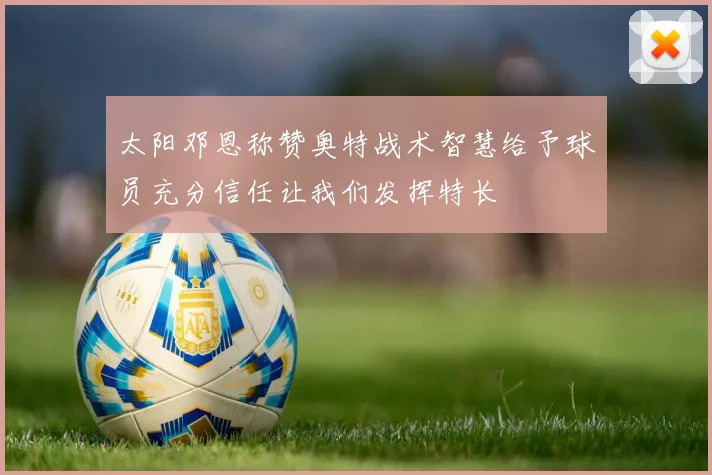 太阳邓恩称赞奥特战术智慧给予球员充分信任让我们发挥特长