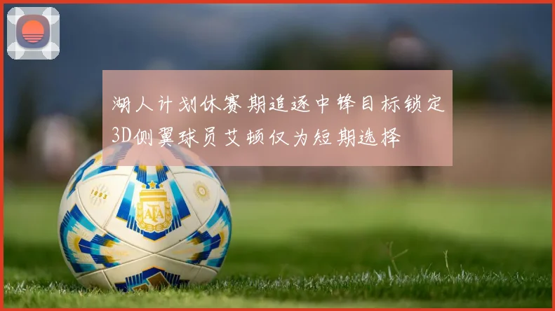 湖人计划休赛期追逐中锋目标锁定3D侧翼球员艾顿仅为短期选择