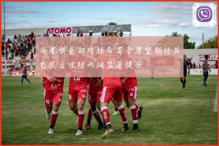 海港俱乐部对杨希寄予厚望期待其首发后攻防两端显著提升