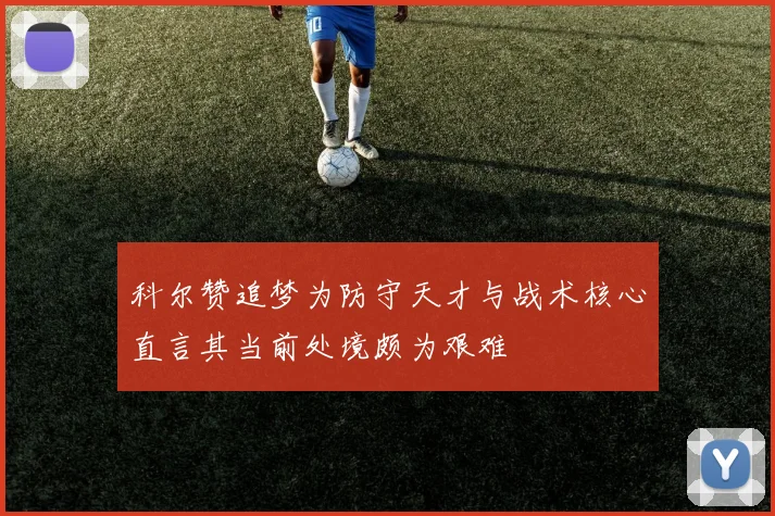 科尔赞追梦为防守天才与战术核心直言其当前处境颇为艰难