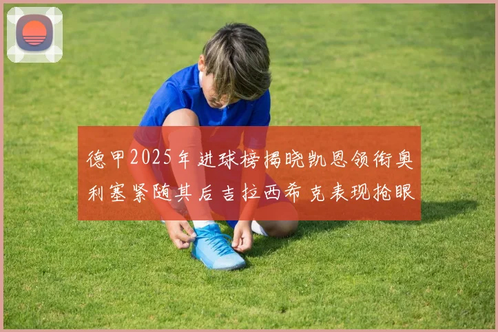 德甲2025年进球榜揭晓凯恩领衔奥利塞紧随其后吉拉西希克表现抢眼