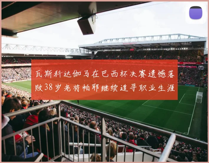 瓦斯科达伽马在巴西杯决赛遗憾落败38岁老将帕耶继续追寻职业生涯首冠