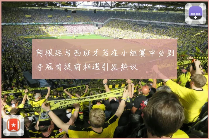 阿根廷与西班牙若在小组赛中分别夺冠将提前相遇引发热议