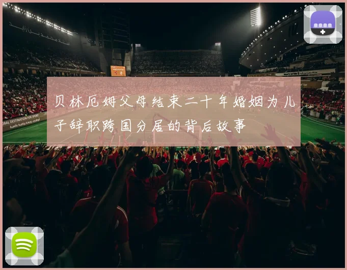 贝林厄姆父母结束二十年婚姻为儿子辞职跨国分居的背后故事